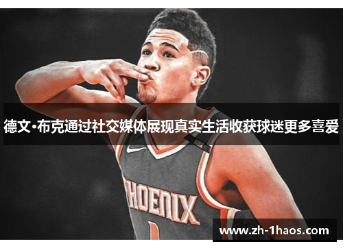 德文·布克通过社交媒体展现真实生活收获球迷更多喜爱 德文·布克通过社交媒体展现真实生活收获球迷更多喜爱