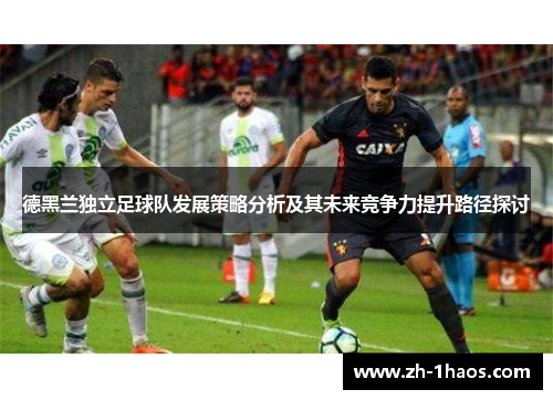 德黑兰独立足球队发展策略分析及其未来竞争力提升路径探讨 德黑兰独立足球队发展策略分析及其未来竞争力提升路径探讨