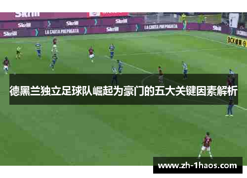 德黑兰独立足球队崛起为豪门的五大关键因素解析 德黑兰独立足球队崛起为豪门的五大关键因素解析