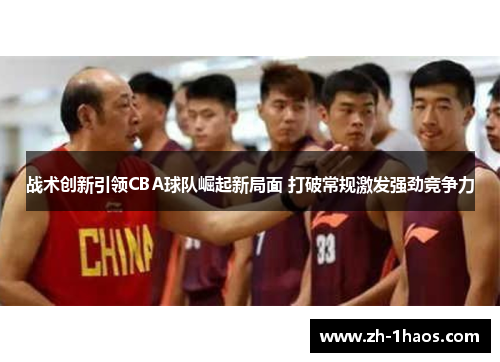 战术创新引领CBA球队崛起新局面 打破常规激发强劲竞争力 战术创新引领CBA球队崛起新局面 打破常规激发强劲竞争力