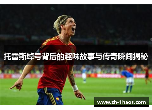 托雷斯绰号背后的趣味故事与传奇瞬间揭秘 托雷斯绰号背后的趣味故事与传奇瞬间揭秘