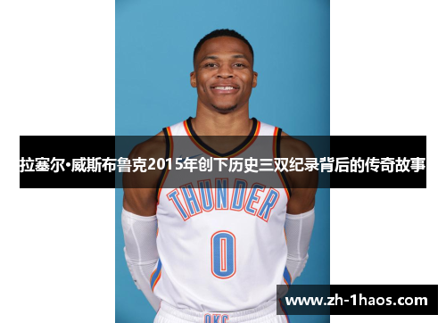 拉塞尔·威斯布鲁克2015年创下历史三双纪录背后的传奇故事 拉塞尔·威斯布鲁克2015年创下历史三双纪录背后的传奇故事