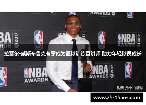 拉塞尔·威斯布鲁克有意成为篮球训练营讲师 助力年轻球员成长