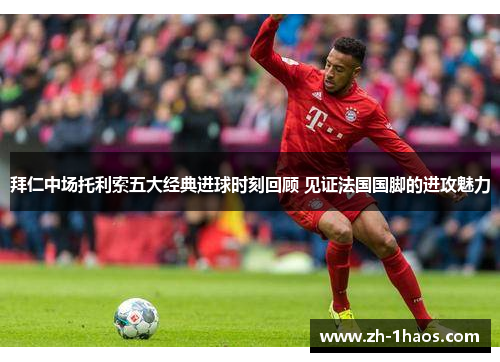 拜仁中场托利索五大经典进球时刻回顾 见证法国国脚的进攻魅力
